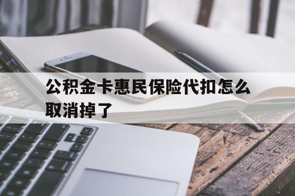 最新公积金卡惠民保险代扣怎么取消掉了方法分析(最方便真实的长兴公积金卡惠民保险代扣怎么取消掉了呢方法)