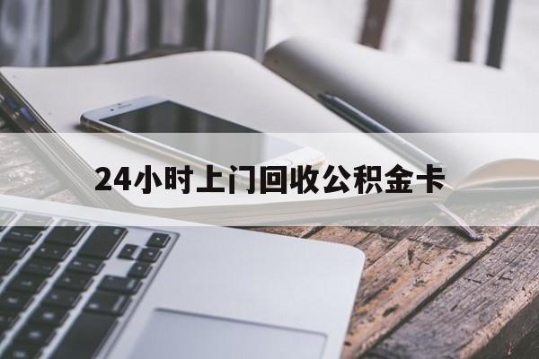 最新24小时上门回收公积金卡方法分析(最方便真实的长兴24小时上门回收公积金卡电话方法)