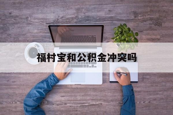 最新福村宝和公积金冲突吗方法分析(最方便真实的长兴福村宝是什么方法)