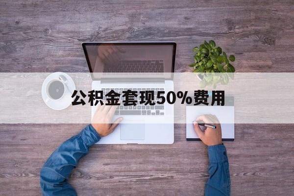 最新公积金套现50%费用方法分析(最方便真实的长兴公积金套现需要什么手续方法)