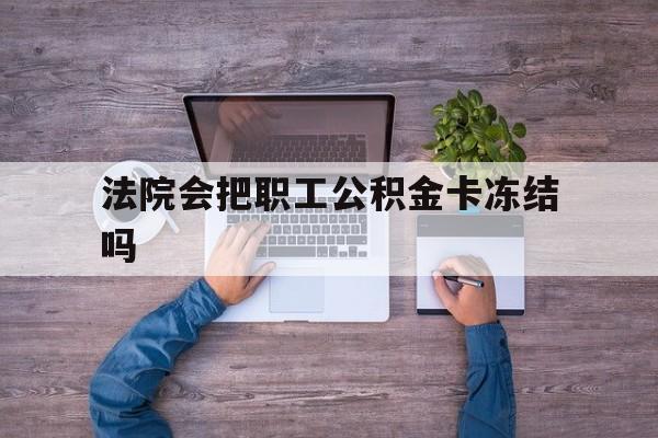 最新法院会把职工公积金卡冻结吗方法分析(最方便真实的长兴法院会执行住房公积金余额吗方法)