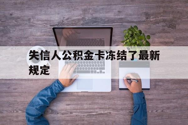 最新失信人公积金卡冻结了最新规定方法分析(最方便真实的长兴失信被执行人的住房公积金会执行吗?方法)