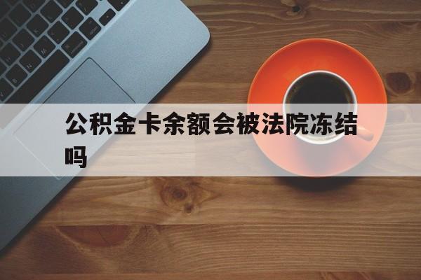 最新公积金卡余额会被法院冻结吗方法分析(最方便真实的长兴住房公积金卡被冻结,钱能入帐户吗方法)
