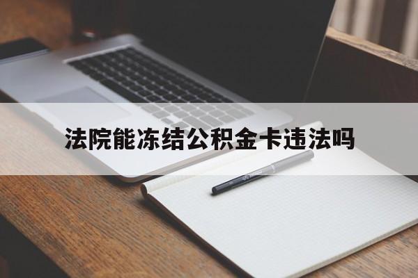 最新法院能冻结公积金卡违法吗方法分析(最方便真实的长兴法院可以冻结住房公积金的钱吗方法)