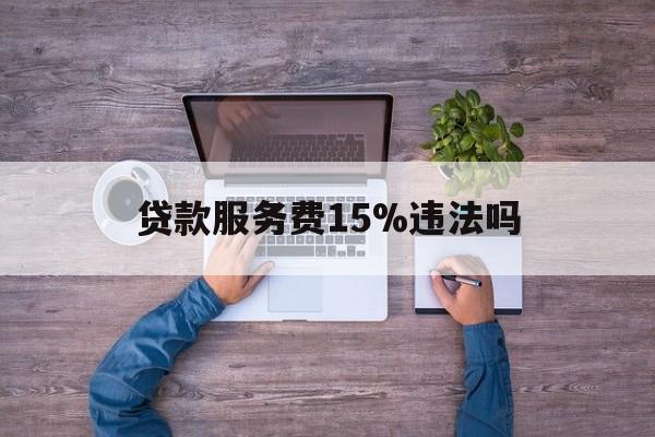 最新贷款服务费15%违法吗方法分析(最方便真实的长兴贷款服务费15个点合法吗方法)