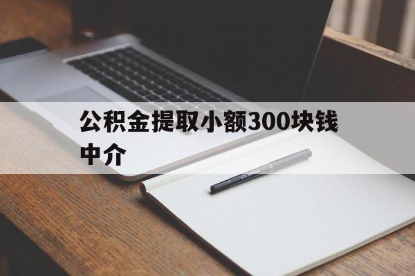 最新公积金提取小额300块钱中介方法分析(最方便真实的长兴公积金提取中介收多少方法)