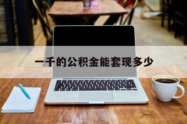 最新一千的公积金能套现多少方法分析(最方便真实的长兴一千的公积金能套现多少利息方法)