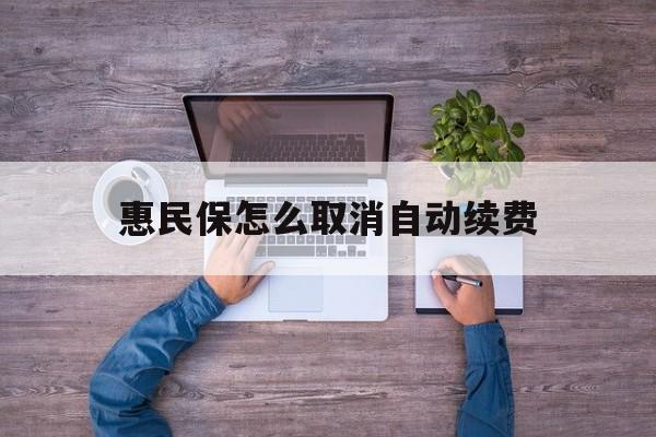 最新惠民保怎么取消自动续费方法分析(最方便真实的长兴惠民保怎么取消自动续费会员方法)