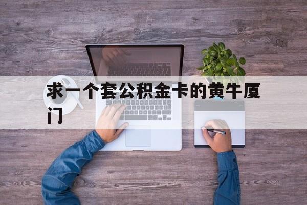 最新求一个套公积金卡的黄牛厦门方法分析(最方便真实的长兴厦门公积金哪里领取方法)