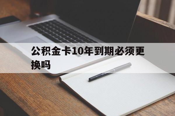 最新公积金卡10年到期必须更换吗方法分析(最方便真实的长兴公积金卡太久没用需要激活吗方法)