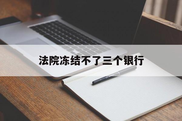 最新法院冻结不了三个银行方法分析(最方便真实的长兴法院冻结不了三个银行是怎么回事?方法)