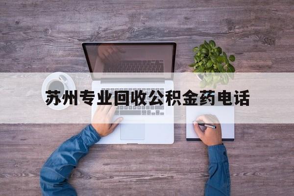 最新苏州专业回收公积金药电话方法分析(最方便真实的长兴苏州公积金热线电话人工服务时间是多少方法)