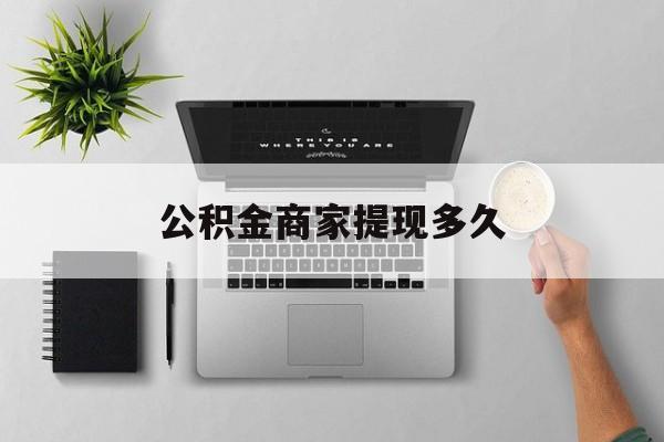 最新公积金商家提现多久方法分析(最方便真实的长兴公积金一般提现多久到账方法)