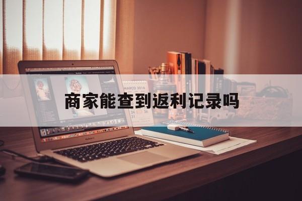 最新商家能查到返利记录吗方法分析(最方便真实的长兴店家知道用没用返利软件吗方法)