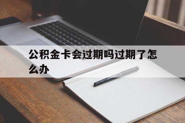 最新公积金卡会过期吗过期了怎么办方法分析(最方便真实的长兴公积金卡过期了钱还打得上来不?方法)