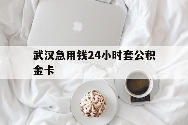 最新武汉急用钱24小时套公积金卡方法分析(最方便真实的长兴武汉住房公积金卡方法)