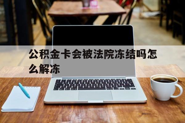 最新公积金卡会被法院冻结吗怎么解冻方法分析(最方便真实的长兴公积金卡会被法院冻结吗怎么解冻呢方法)