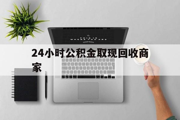 最新24小时公积金取现回收商家方法分析(最方便真实的长兴公积金取现需要多少手续费方法)