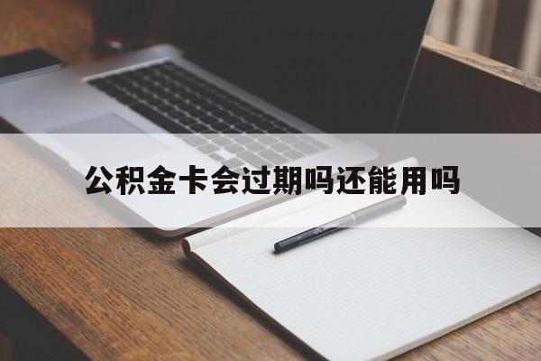 最新公积金卡会过期吗还能用吗方法分析(最方便真实的长兴公积金卡有效期到后需要换卡吗?方法)