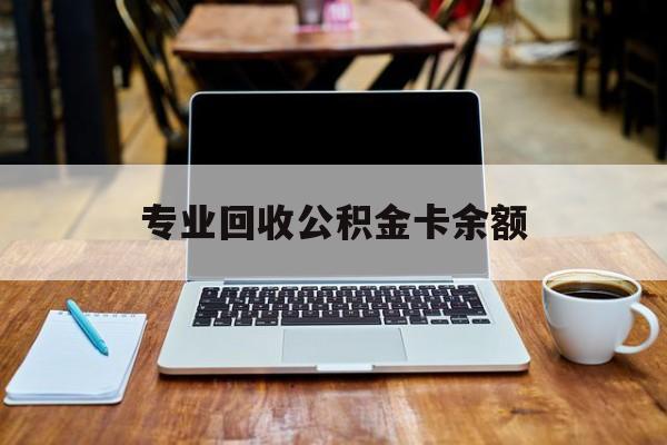 最新专业回收公积金卡余额方法分析(最方便真实的长兴公积金回收本金是什么意思?方法)