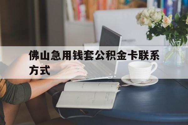 最新佛山急用钱套公积金卡联系方式方法分析(最方便真实的长兴佛山住房公积金怎么取出来方法)