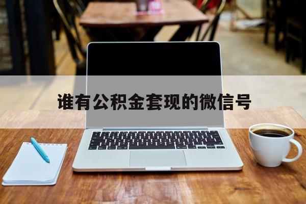 最新谁有公积金套现的微信号方法分析(最方便真实的长兴我有一笔公积金,请问有什么办法套现?方法)