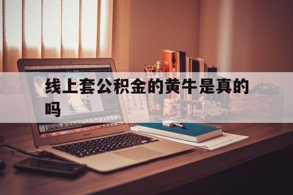 最新线上套公积金的黄牛是真的吗方法分析(最方便真实的长兴线下公积金方法)