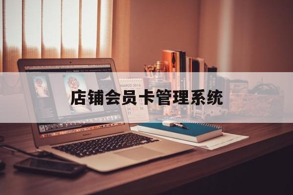 最新店铺会员卡管理系统方法分析(最方便真实的长兴店铺会员卡管理系统app方法)
