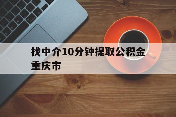 最新找中介10分钟提取公积金重庆市方法分析(最方便真实的长兴重庆公积金代提方法)