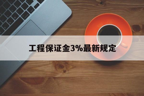 最新工程保证金3%最新规定方法分析(最方便真实的长兴工程保证金一般按什么比例交方法)