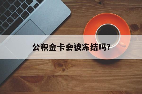 最新公积金卡会被冻结吗?方法分析(最方便真实的长兴公积金卡会被法院强制执行冻结吗方法)