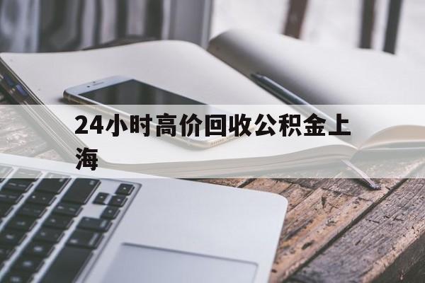 最新24小时高价回收公积金上海方法分析(最方便真实的长兴上海公积金如何取出来方法)