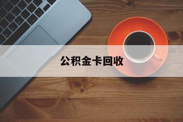 最新公积金卡回收方法分析(最方便真实的长兴旧的公积金卡怎么换新的方法)