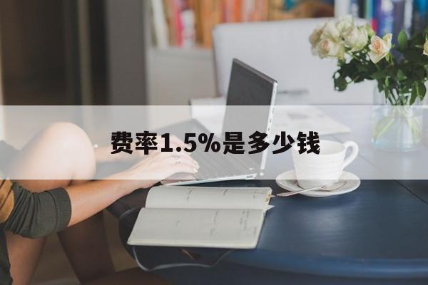 最新费率1.5%是多少钱方法分析(最方便真实的长兴费率136%是多少方法)