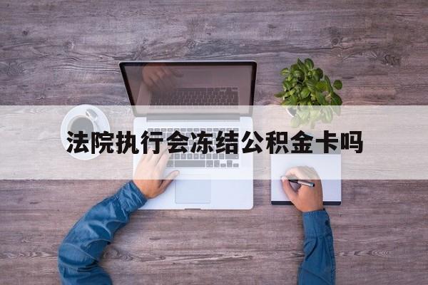 最新法院执行会冻结公积金卡吗方法分析(最方便真实的长兴法院会冻结住房公积金账户吗方法)