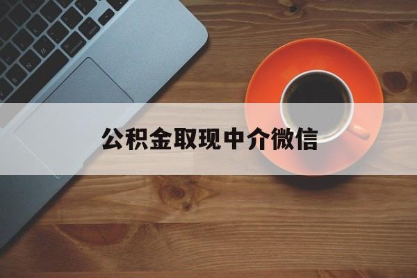 最新公积金取现中介微信方法分析(最方便真实的长兴实在没钱了怎么提取公积金方法)
