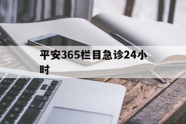 最新平安365栏目急诊24小时方法分析(最方便真实的长兴急诊科24小时免费咨询方法)