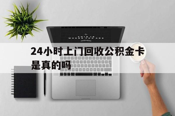 最新24小时上门回收公积金卡是真的吗方法分析(最方便真实的长兴24小时上门回收公积金卡是真的吗安全吗方法)