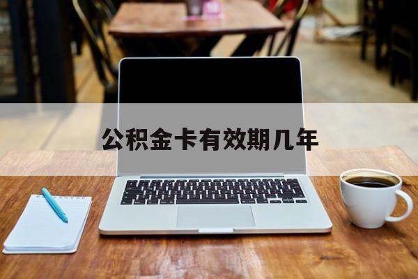 最新公积金卡有效期几年方法分析(最方便真实的长兴公积金卡上的有效期限是什么意思方法)