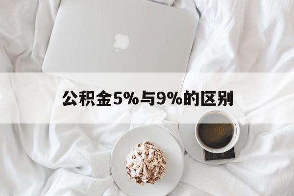 最新公积金5%与9%的区别方法分析(最方便真实的长兴公积金5%和12%有什么区别方法)