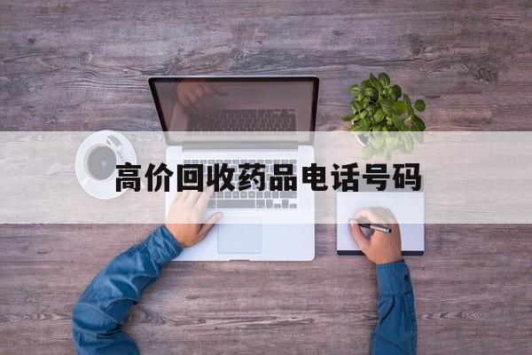 最新高价回收药品电话号码方法分析(最方便真实的长兴二手药品回收平台方法)